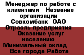 Менеджер по работе с клиентами › Название организации ­ Совкомбанк, ОАО › Отрасль предприятия ­ Оказание услуг населению › Минимальный оклад ­ 1 - Все города Работа » Вакансии   . Марий Эл респ.,Йошкар-Ола г.